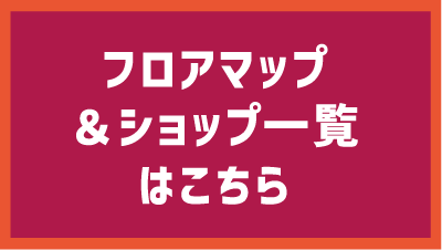 フロアマップ&ショップ一覧はこちら