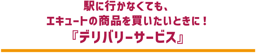 駅に行かなくても、 エキュートの商品を買いたいときに! 『デリバリーサービス』