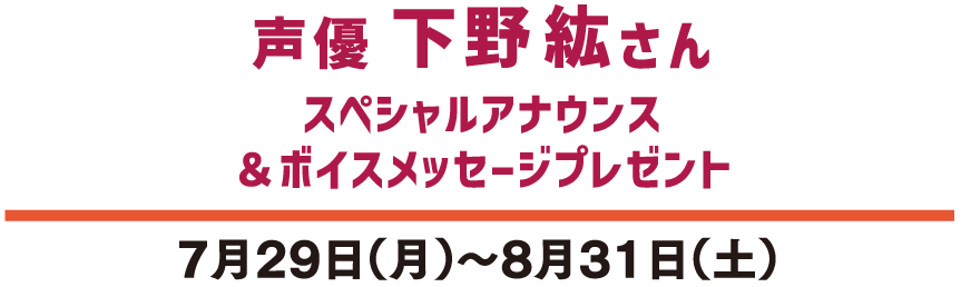 声優 下野 紘さん スペシャルアナウンス &ボイスメッセージプレゼント 7月29日(月)~8月31日(土)